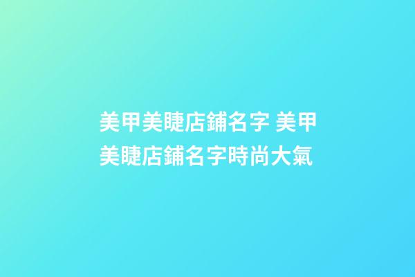 美甲美睫店鋪名字 美甲美睫店鋪名字時尚大氣-第1張-店鋪起名-玄機派